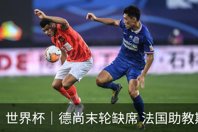 世界杯｜德尚末轮缺席 法国助教期待守住小组第一