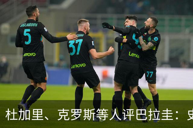 杜加里、克罗斯等人评巴拉圭：史前足球看吐了 为国而战不是借口