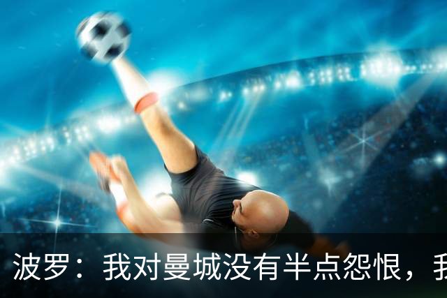 波罗：我对曼城没有半点怨恨，我选择了适合自己的发展道路