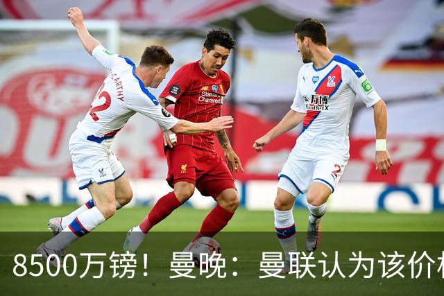 8500万镑！曼晚：曼联认为该价格高于估值，而且M费转会态度模糊