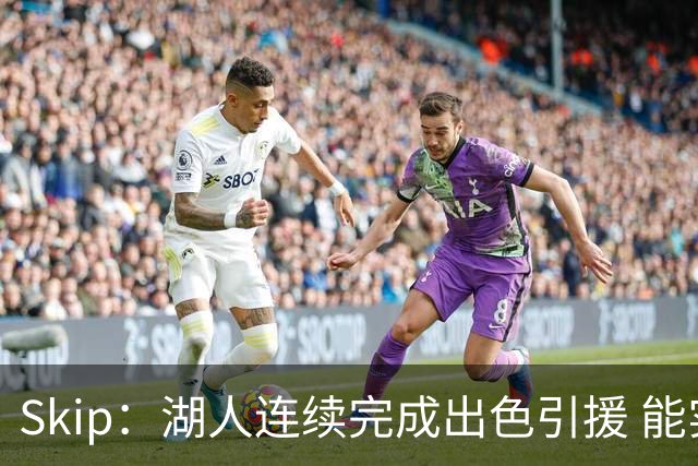 Skip：湖人连续完成出色引援 能实现这些全赖拒绝“詹跑跑”请求